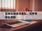 雷火电竞网站-日本队绝杀印度队，石宇奇带队取胜